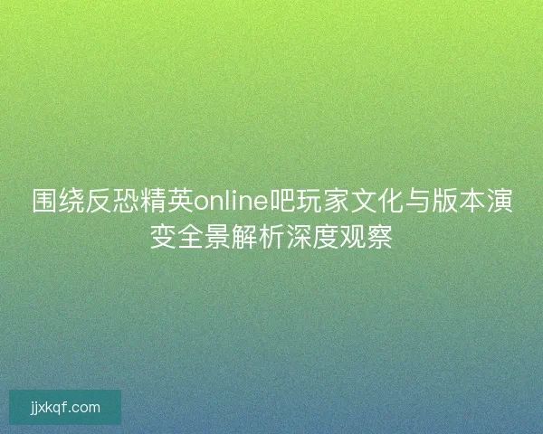 围绕反恐精英online吧玩家文化与版本演变全景解析深度观察