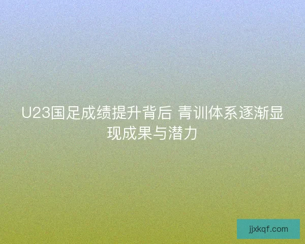 U23国足成绩提升背后 青训体系逐渐显现成果与潜力