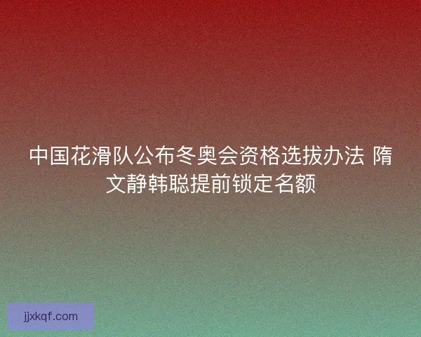 中国花滑队公布冬奥会资格选拔办法 隋文静韩聪提前锁定名额