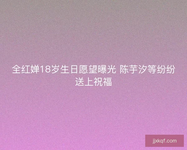 全红婵18岁生日愿望曝光 陈芋汐等纷纷送上祝福