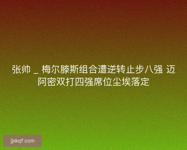 张帅 _ 梅尔滕斯组合遭逆转止步八强 迈阿密双打四强席位尘埃落定